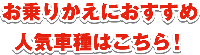 お乗りかえにおすすめ人気車種はこちら！