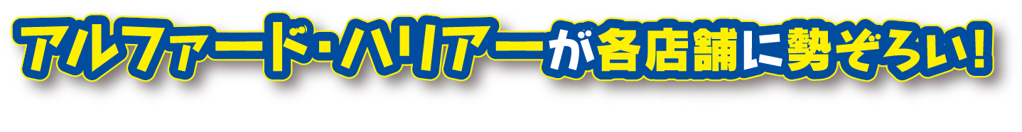 アルファード・ハリアーが各店舗に勢ぞろい！お近くの店舗でご覧いただけます！お気軽にご相談ください