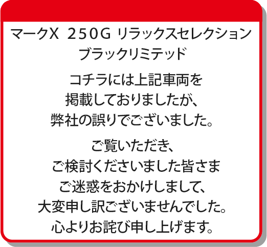 マークX 250G リラックスセレクションブラックリミテッド　コチラには上記車両を掲載しておりましたが、弊社の誤りでございました。ご覧いただき、ご検討くださいました皆さまご迷惑をおかけしまして、大変申し訳ございませんでした。心よりお詫び申し上げます。