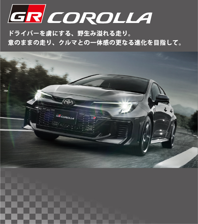 GR COROLLA ドライバーを虜にする、野生み溢れる走り。意のままの走り、クルマとの一体感の更なる進化を目指して。