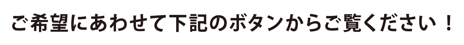ご希望に合わせて下記のボタンからご覧ください！