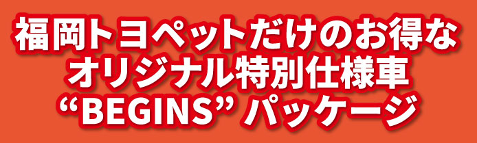 福岡トヨペットだけのお得なオリジナル特別仕様車BEGINSパッケージ