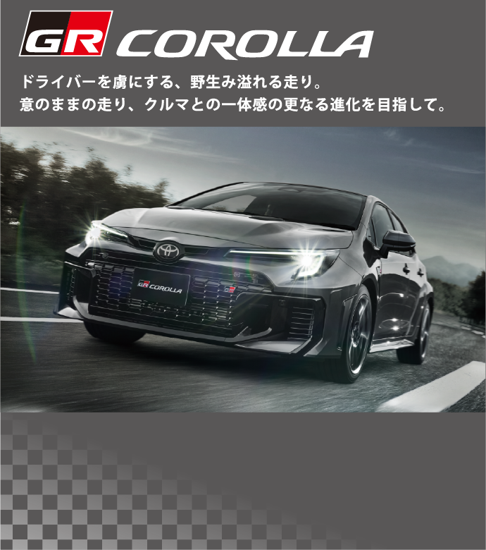 GR COROLLA ドライバーを虜にする、野生み溢れる走り。意のままの走り、クルマとの一体感の更なる進化を目指して。