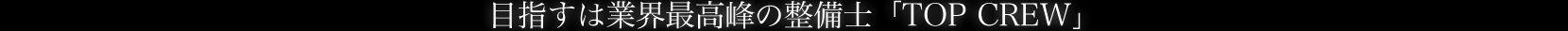 技術力 目指すは業界最高峰の整備士「TOP CREW」