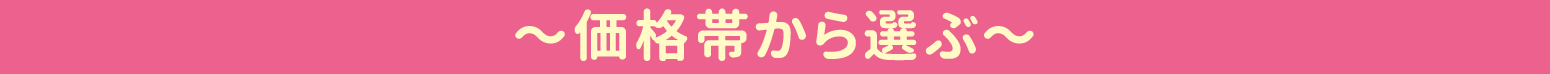 〜価格帯から選ぶ〜
