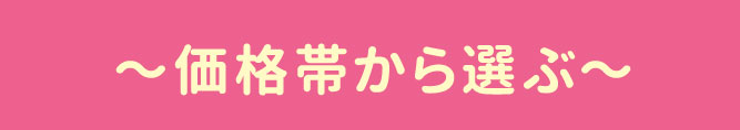 〜価格帯から選ぶ〜