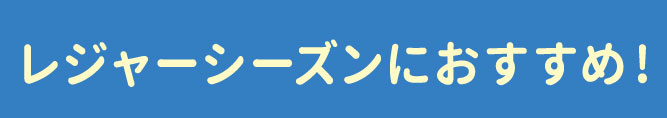 〜レジャーシーズンにおすすめ！〜