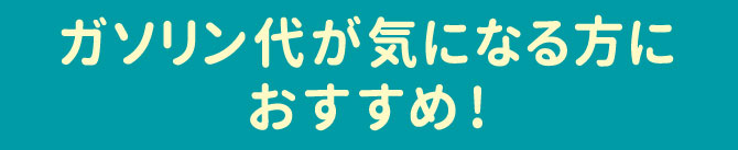〜ガソリン代が気になる方におすすめ！〜