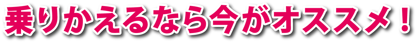 乗りかえるなら今がオススメ！